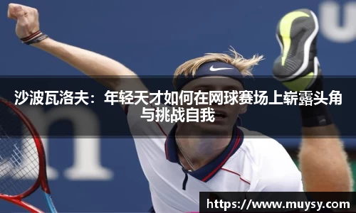 沙波瓦洛夫：年轻天才如何在网球赛场上崭露头角与挑战自我