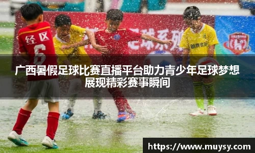 广西暑假足球比赛直播平台助力青少年足球梦想展现精彩赛事瞬间