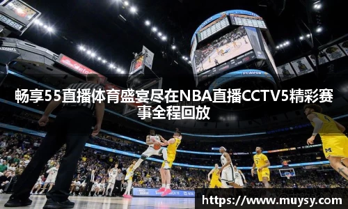 畅享55直播体育盛宴尽在NBA直播CCTV5精彩赛事全程回放