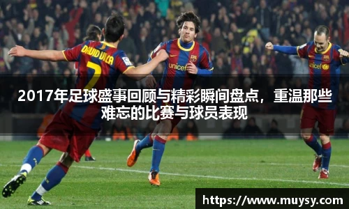 2017年足球盛事回顾与精彩瞬间盘点，重温那些难忘的比赛与球员表现