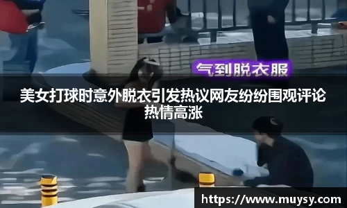 美女打球时意外脱衣引发热议网友纷纷围观评论热情高涨