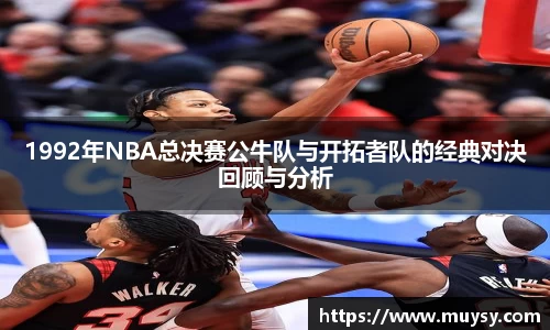 1992年NBA总决赛公牛队与开拓者队的经典对决回顾与分析