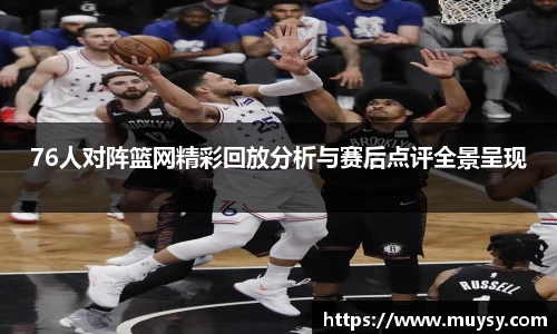 76人对阵篮网精彩回放分析与赛后点评全景呈现