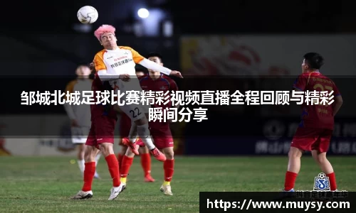 邹城北城足球比赛精彩视频直播全程回顾与精彩瞬间分享