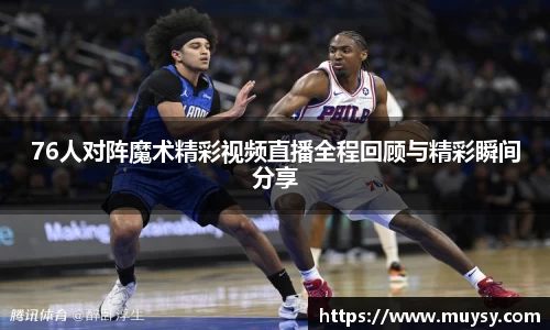 76人对阵魔术精彩视频直播全程回顾与精彩瞬间分享