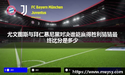 尤文图斯与拜仁慕尼黑对决谁能赢得胜利猜猜最终比分是多少