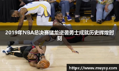 2019年NBA总决赛猛龙逆袭勇士成就历史辉煌时刻