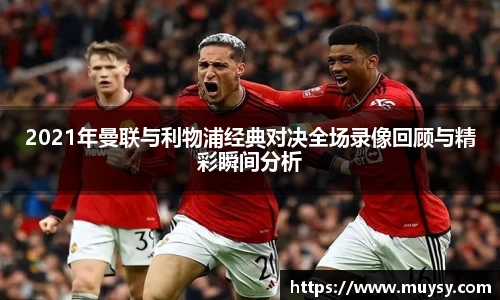 2021年曼联与利物浦经典对决全场录像回顾与精彩瞬间分析