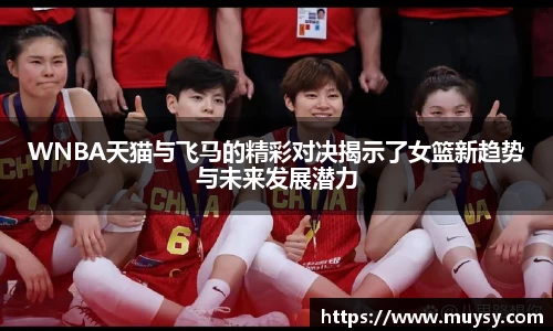 WNBA天猫与飞马的精彩对决揭示了女篮新趋势与未来发展潜力