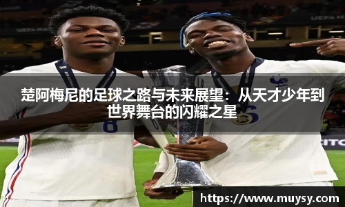 楚阿梅尼的足球之路与未来展望：从天才少年到世界舞台的闪耀之星