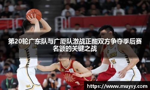 第20轮广东队与广厦队激战正酣双方争夺季后赛名额的关键之战
