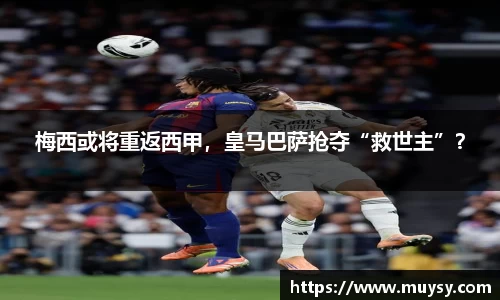 梅西或将重返西甲，皇马巴萨抢夺“救世主”？