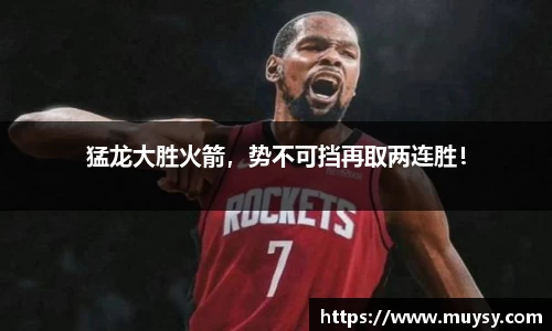 猛龙大胜火箭，势不可挡再取两连胜！