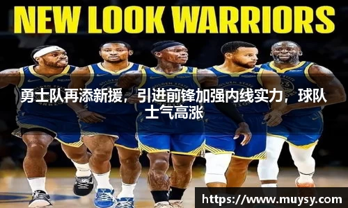 勇士队再添新援，引进前锋加强内线实力，球队士气高涨
