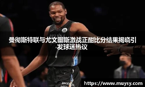 曼彻斯特联与尤文图斯激战正酣比分结果揭晓引发球迷热议